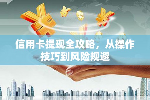 吉州信用卡提现全攻略，从操作技巧到风险规避