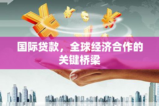 吉州国际贷款，全球经济合作的关键桥梁