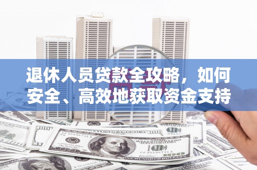 吉州退休人员贷款全攻略，如何安全、高效地获取资金支持