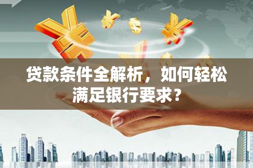 吉州贷款条件全解析，如何轻松满足银行要求？