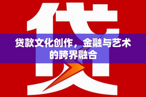 吉州贷款文化创作，金融与艺术的跨界融合