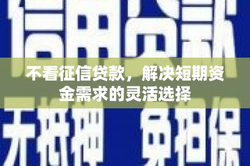 吉州不看征信贷款，解决短期资金需求的灵活选择