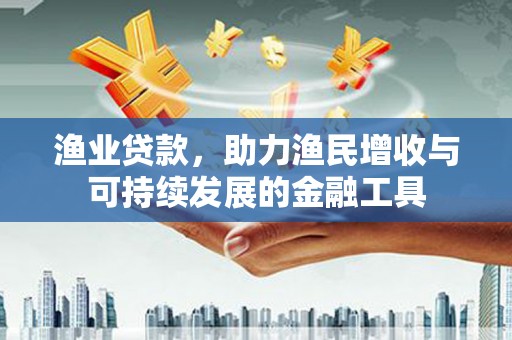吉州渔业贷款，助力渔民增收与可持续发展的金融工具