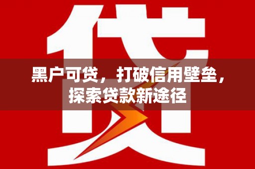 吉州黑户可贷，打破信用壁垒，探索贷款新途径