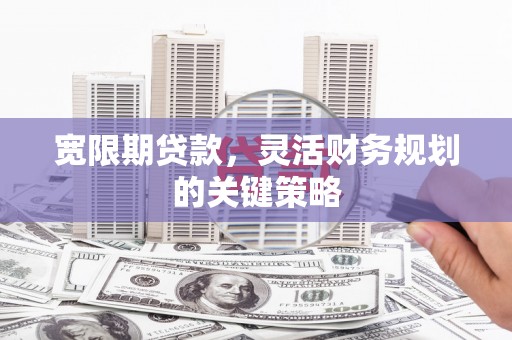 吉州宽限期贷款，灵活财务规划的关键策略