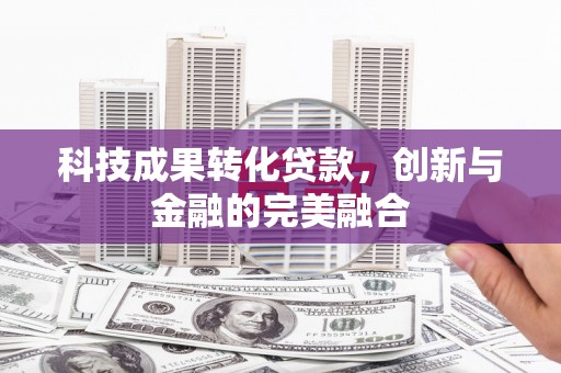 吉州科技成果转化贷款，创新与金融的完美融合