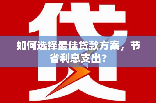 吉州如何选择最佳贷款方案，节省利息支出？