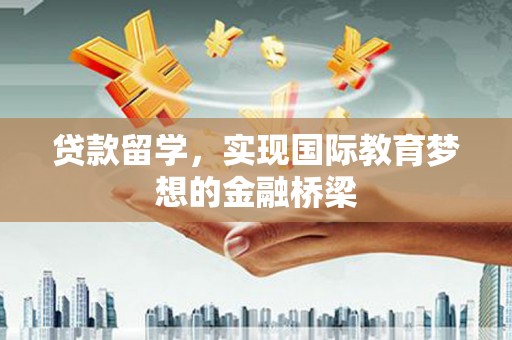 吉州贷款留学，实现国际教育梦想的金融桥梁