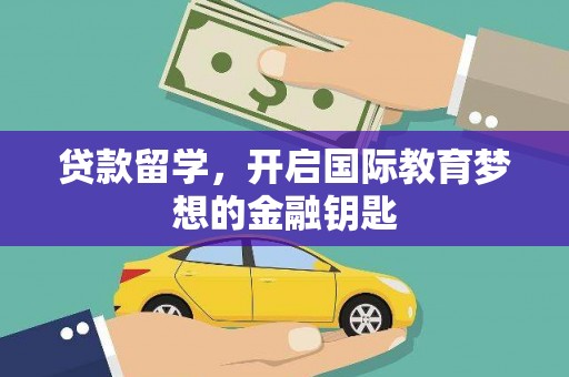 吉州贷款留学，开启国际教育梦想的金融钥匙