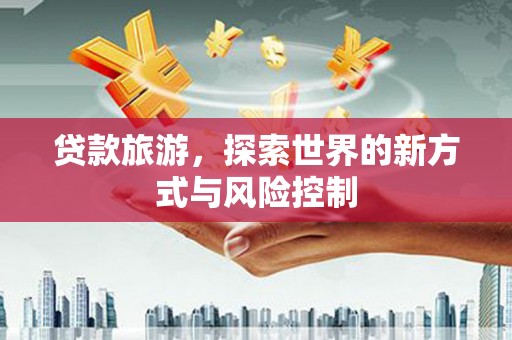 吉州贷款旅游，探索世界的新方式与风险控制