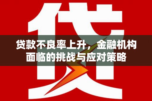 吉州贷款不良率上升，金融机构面临的挑战与应对策略