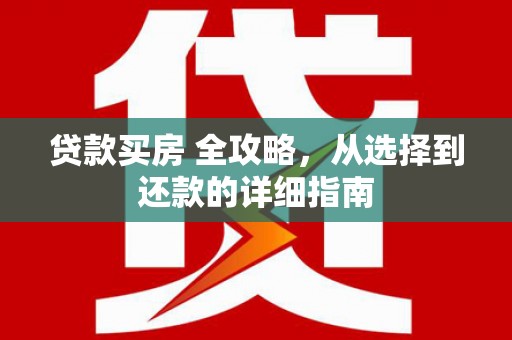 吉州贷款买房 全攻略，从选择到还款的详细指南