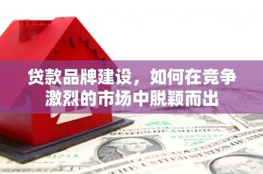 吉州贷款品牌建设，如何在竞争激烈的市场中脱颖而出