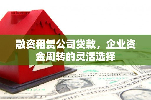 吉州融资租赁公司贷款，企业资金周转的灵活选择