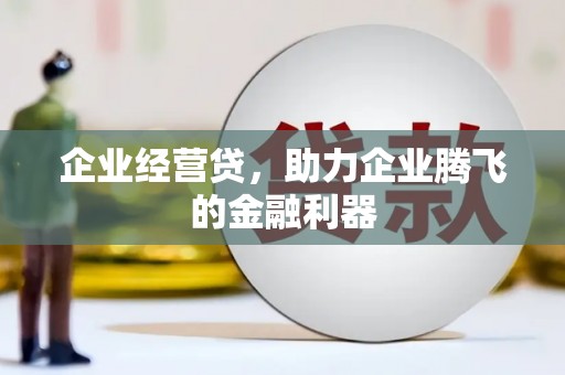 吉州企业经营贷，助力企业腾飞的金融利器