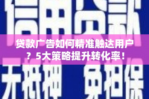 吉州贷款广告如何精准触达用户？5大策略提升转化率！