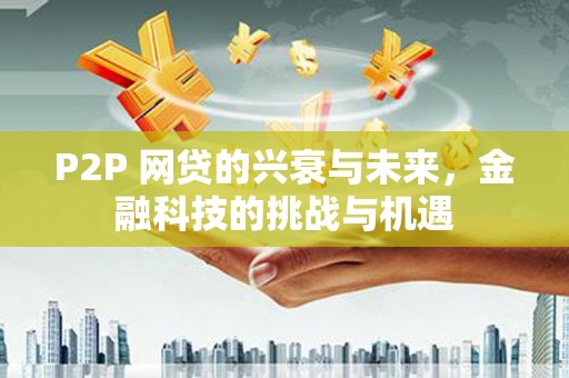 吉州P2P 网贷的兴衰与未来，金融科技的挑战与机遇