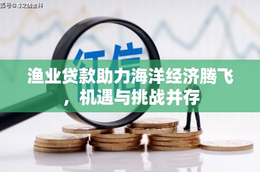 吉州渔业贷款助力海洋经济腾飞，机遇与挑战并存