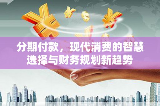 吉州分期付款，现代消费的智慧选择与财务规划新趋势