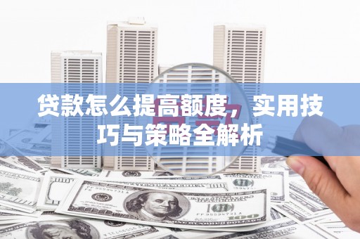 吉州贷款怎么提高额度，实用技巧与策略全解析
