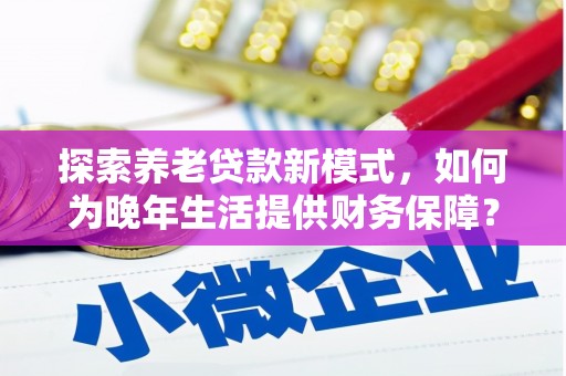 吉州探索养老贷款新模式，如何为晚年生活提供财务保障？