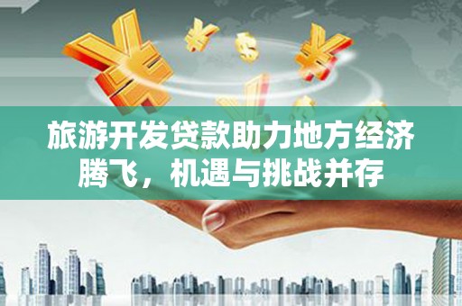 吉州旅游开发贷款助力地方经济腾飞，机遇与挑战并存