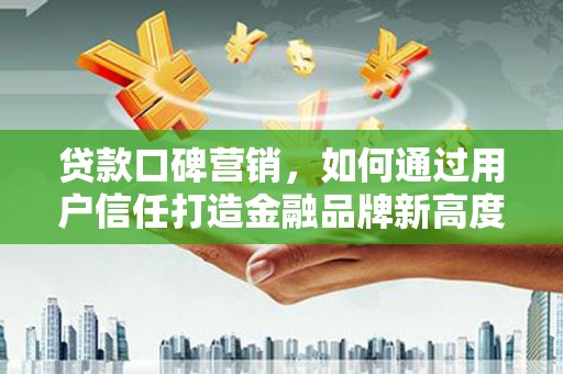 吉州贷款口碑营销，如何通过用户信任打造金融品牌新高度