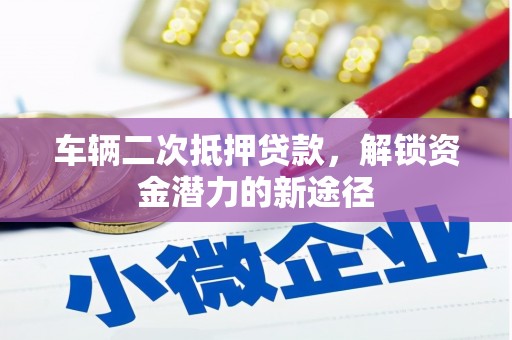 吉州车辆二次抵押贷款，解锁资金潜力的新途径