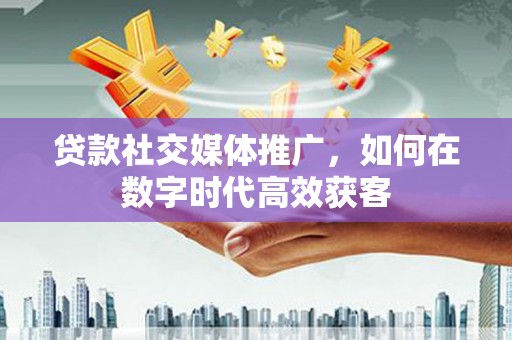 吉州贷款社交媒体推广，如何在数字时代高效获客
