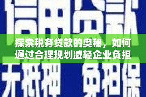 吉州探索税务贷款的奥秘，如何通过合理规划减轻企业负担