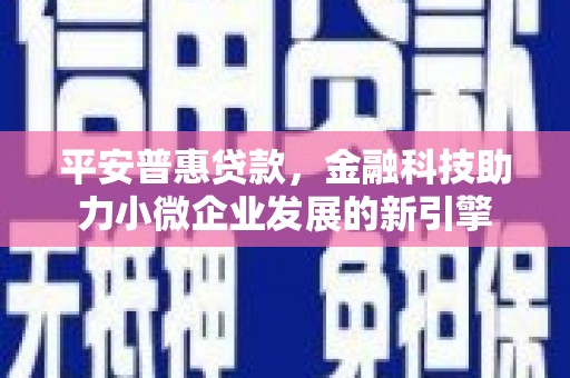 吉州平安普惠贷款，金融科技助力小微企业发展的新引擎