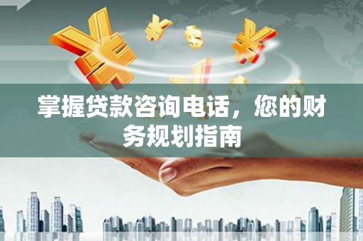 吉州掌握贷款咨询电话，您的财务规划指南