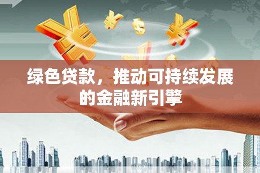 吉州绿色贷款，推动可持续发展的金融新引擎