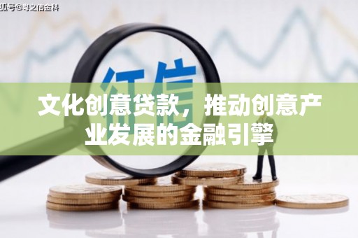 吉州文化创意贷款，推动创意产业发展的金融引擎