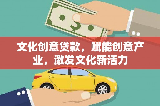 吉州文化创意贷款，赋能创意产业，激发文化新活力