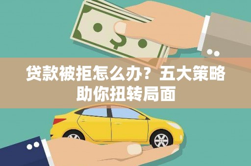 吉州贷款被拒怎么办？五大策略助你扭转局面