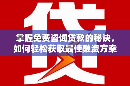 吉州掌握免费咨询贷款的秘诀，如何轻松获取最佳融资方案