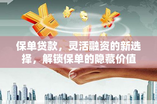 吉州保单贷款，灵活融资的新选择，解锁保单的隐藏价值