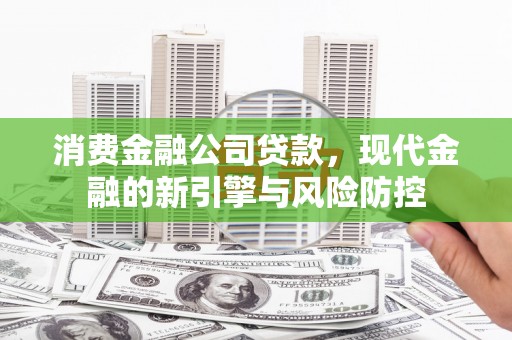 吉州消费金融公司贷款，现代金融的新引擎与风险防控