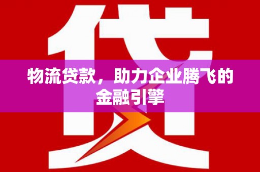 吉州物流贷款，助力企业腾飞的金融引擎