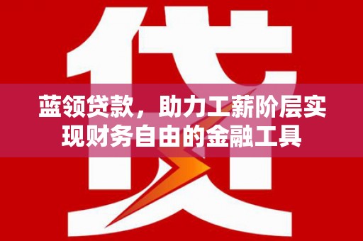 吉州蓝领贷款，助力工薪阶层实现财务自由的金融工具