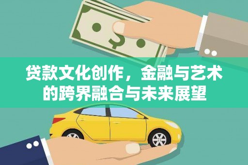 吉州贷款文化创作，金融与艺术的跨界融合与未来展望