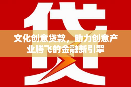 吉州文化创意贷款，助力创意产业腾飞的金融新引擎