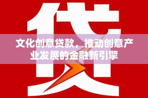 吉州文化创意贷款，推动创意产业发展的金融新引擎