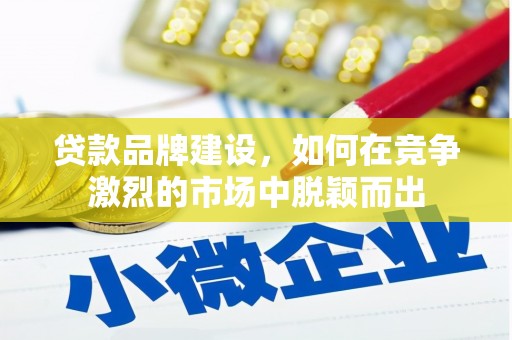 吉州贷款品牌建设，如何在竞争激烈的市场中脱颖而出