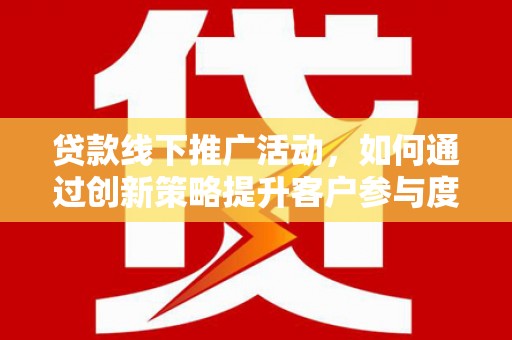 吉州贷款线下推广活动，如何通过创新策略提升客户参与度