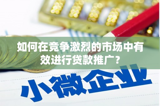 吉州如何在竞争激烈的市场中有效进行贷款推广？