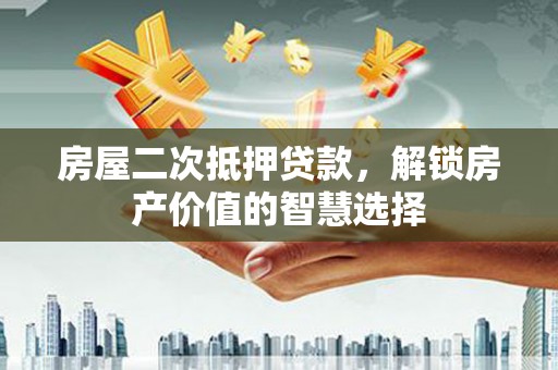 吉州房屋二次抵押贷款，解锁房产价值的智慧选择