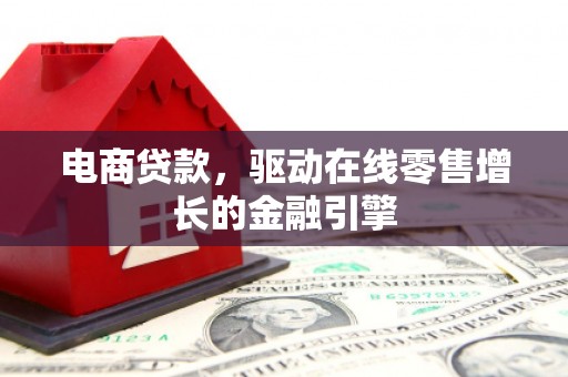 吉州电商贷款，驱动在线零售增长的金融引擎