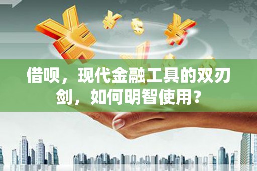 吉州借呗，现代金融工具的双刃剑，如何明智使用？